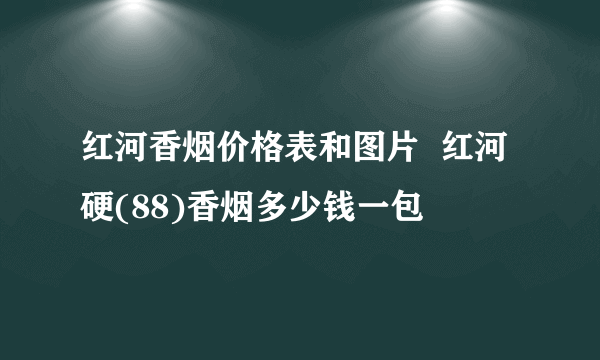 红河香烟价格表和图片  红河硬(88)香烟多少钱一包