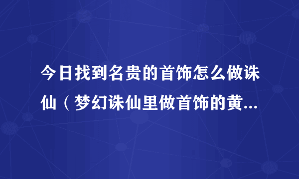 今日找到名贵的首饰怎么做诛仙（梦幻诛仙里做首饰的黄玉在哪弄或买）