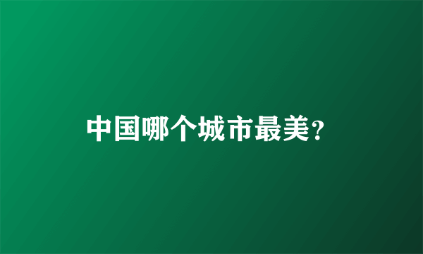 中国哪个城市最美？