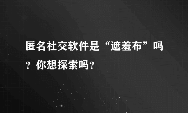 匿名社交软件是“遮羞布”吗？你想探索吗？