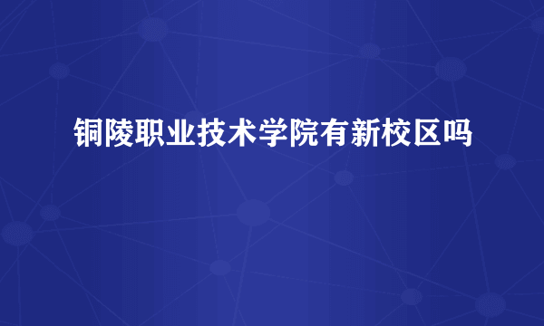 铜陵职业技术学院有新校区吗