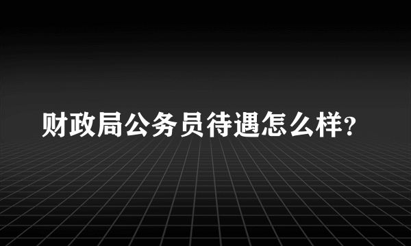 财政局公务员待遇怎么样？