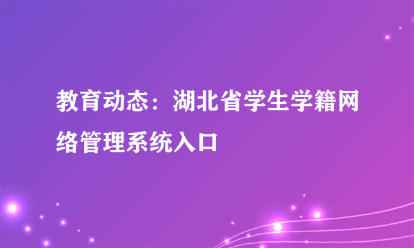 教育动态：湖北省学生学籍网络管理系统入口