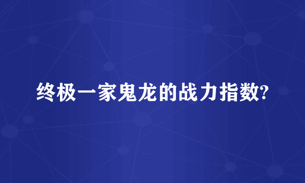 终极一家鬼龙的战力指数?