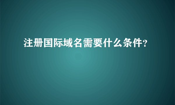 注册国际域名需要什么条件？