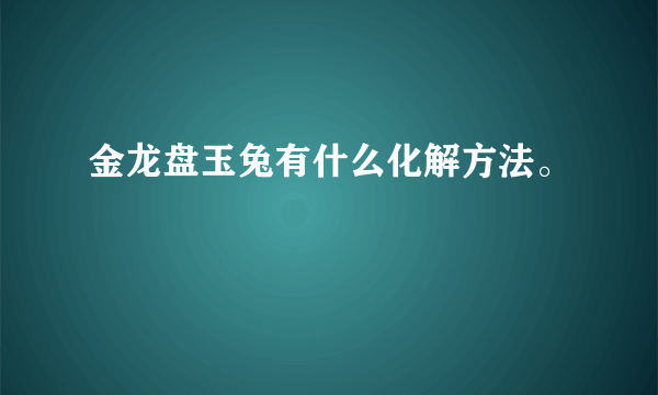 金龙盘玉兔有什么化解方法。