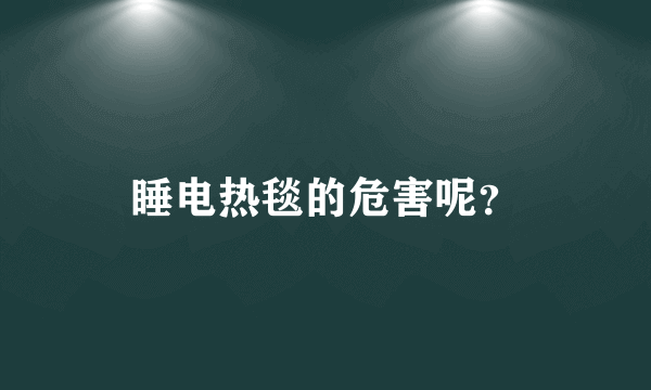 睡电热毯的危害呢？
