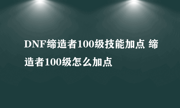 DNF缔造者100级技能加点 缔造者100级怎么加点