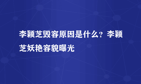 李颖芝毁容原因是什么？李颖芝妖艳容貌曝光