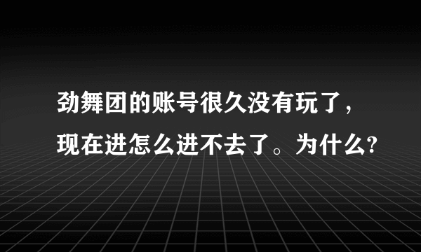 劲舞团的账号很久没有玩了，现在进怎么进不去了。为什么?