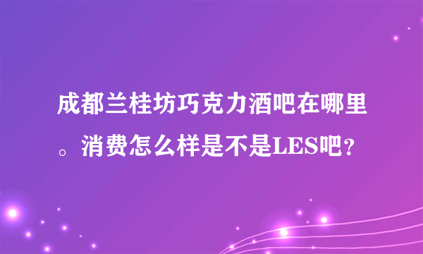 成都兰桂坊巧克力酒吧在哪里。消费怎么样是不是LES吧？