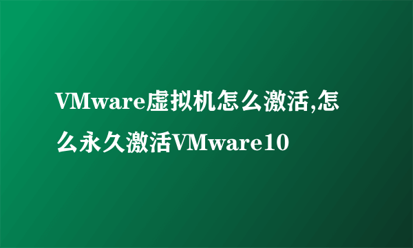 VMware虚拟机怎么激活,怎么永久激活VMware10