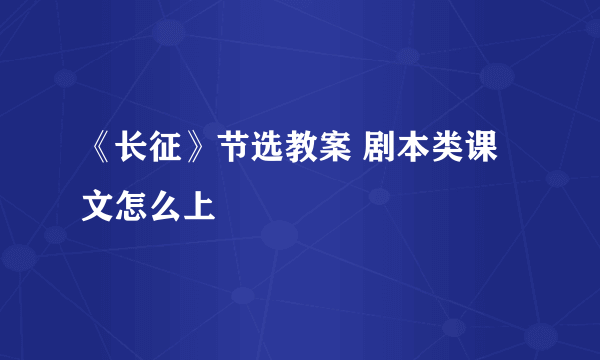 《长征》节选教案 剧本类课文怎么上