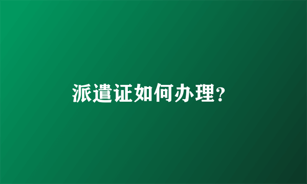 派遣证如何办理？