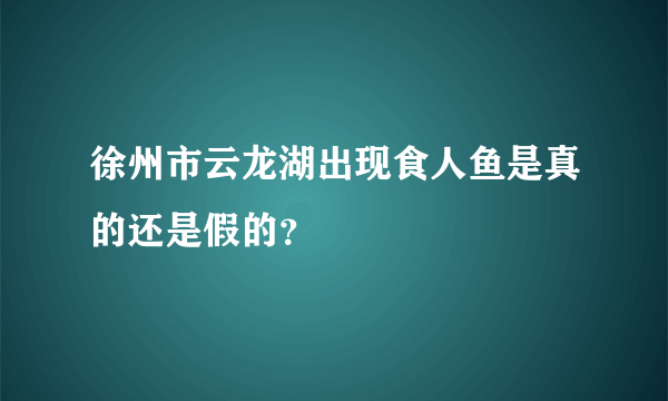 徐州市云龙湖出现食人鱼是真的还是假的？