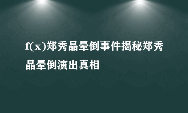 f(x)郑秀晶晕倒事件揭秘郑秀晶晕倒演出真相