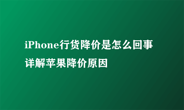 iPhone行货降价是怎么回事 详解苹果降价原因