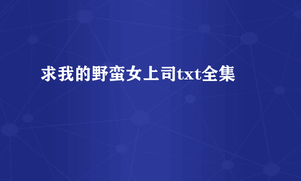 求我的野蛮女上司txt全集