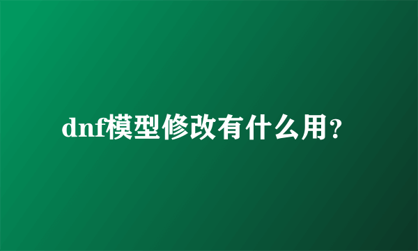 dnf模型修改有什么用？