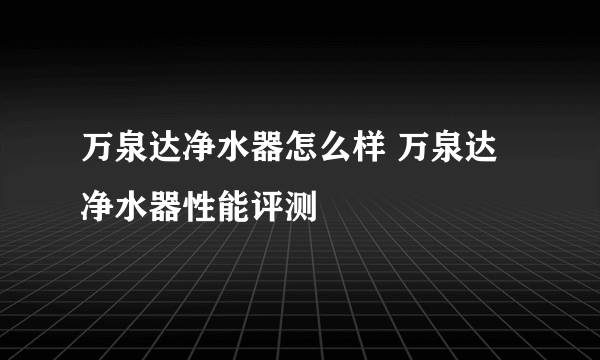 万泉达净水器怎么样 万泉达净水器性能评测