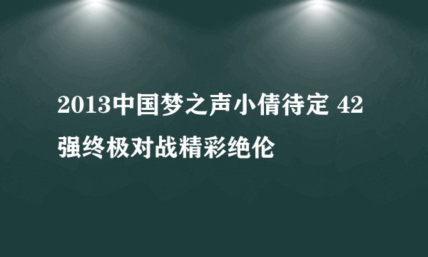 2013中国梦之声小倩待定 42强终极对战精彩绝伦