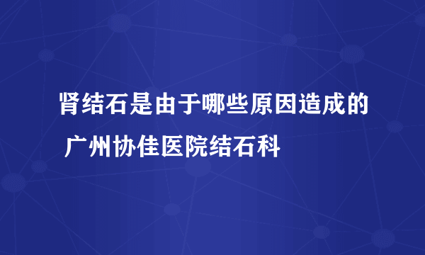 肾结石是由于哪些原因造成的 广州协佳医院结石科