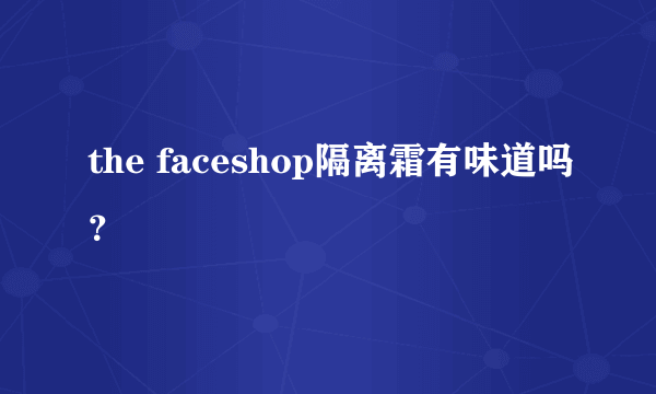 the faceshop隔离霜有味道吗？
