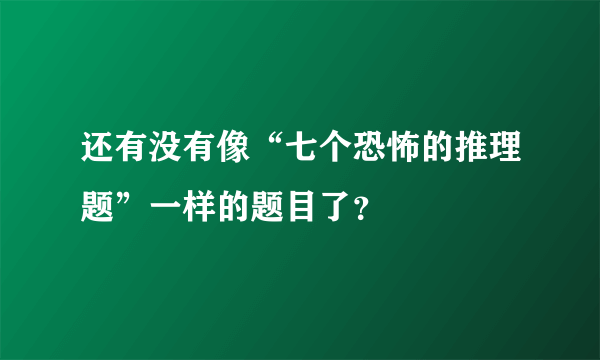 还有没有像“七个恐怖的推理题”一样的题目了？