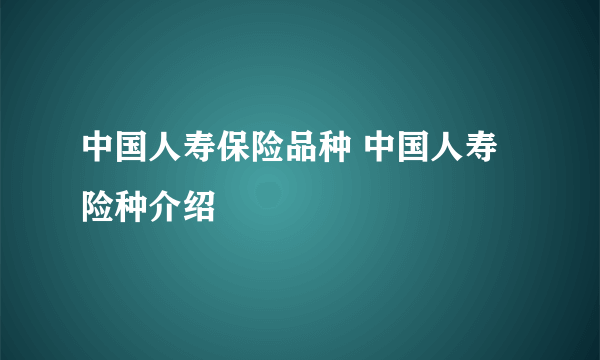 中国人寿保险品种 中国人寿险种介绍