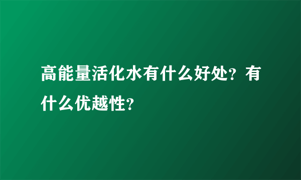 高能量活化水有什么好处？有什么优越性？