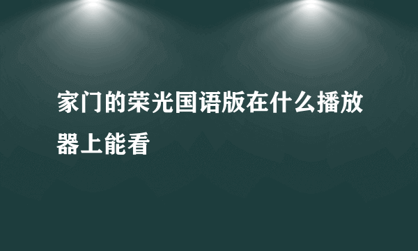 家门的荣光国语版在什么播放器上能看