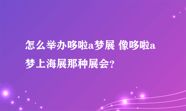怎么举办哆啦a梦展 像哆啦a梦上海展那种展会？