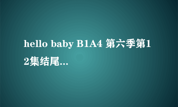 hello baby B1A4 第六季第12集结尾插曲是什么