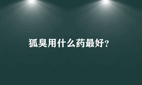 狐臭用什么药最好？