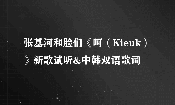 张基河和脸们《呵（Kieuk）》新歌试听&中韩双语歌词