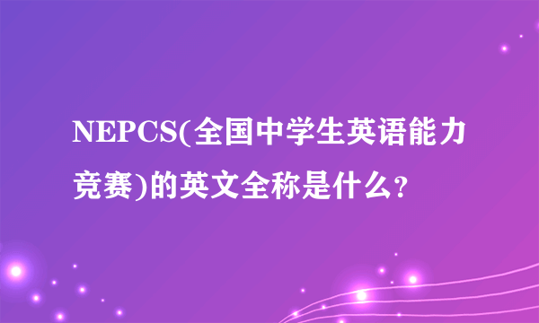 NEPCS(全国中学生英语能力竞赛)的英文全称是什么？