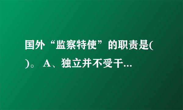 国外“监察特使”的职责是( )。 A、独立并不受干涉地受理和调查对于政府不良行政行为的指控 B、独立并不受干涉地受理和调查对于执政党官员不良行为的指控 C、独立并不受干涉地受理和调查对于执政党官员贪腐行为的指控 D、受理和调查对于政府不良行政行为的指控