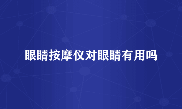 眼睛按摩仪对眼睛有用吗