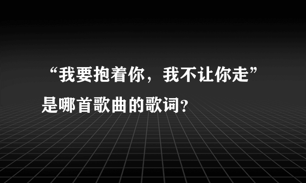 “我要抱着你，我不让你走”是哪首歌曲的歌词？