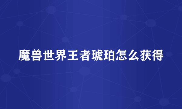 魔兽世界王者琥珀怎么获得