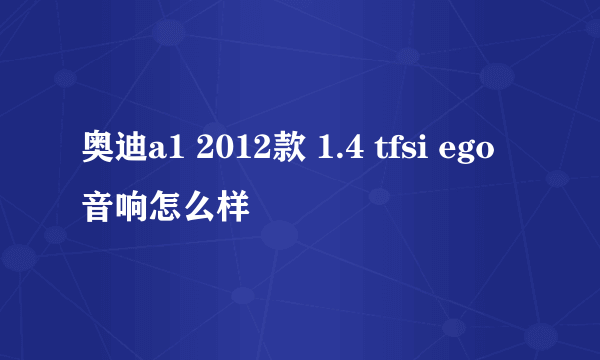 奥迪a1 2012款 1.4 tfsi ego音响怎么样