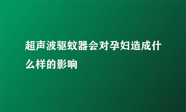 超声波驱蚊器会对孕妇造成什么样的影响