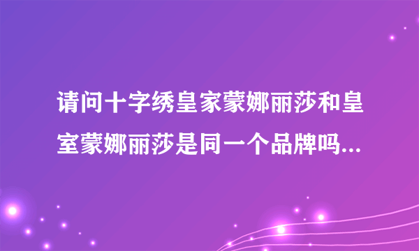 请问十字绣皇家蒙娜丽莎和皇室蒙娜丽莎是同一个品牌吗？还是有区别？