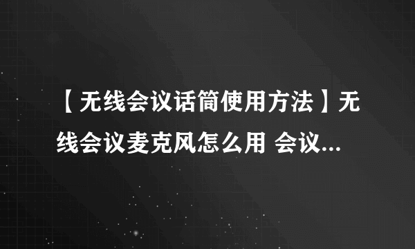 【无线会议话筒使用方法】无线会议麦克风怎么用 会议无线话筒使用技巧