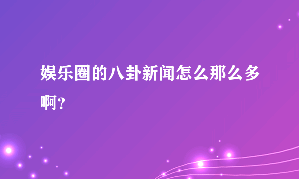 娱乐圈的八卦新闻怎么那么多啊？