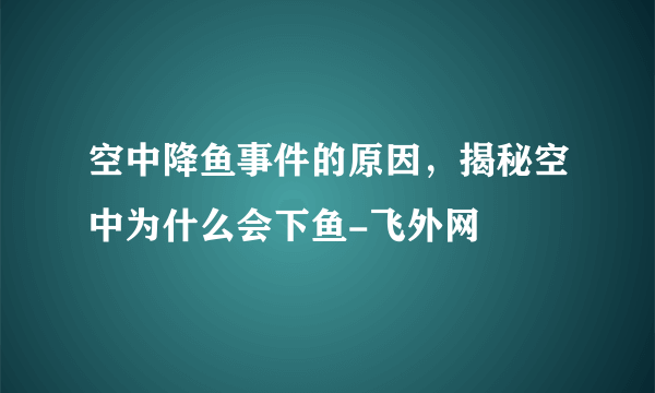 空中降鱼事件的原因，揭秘空中为什么会下鱼-飞外网