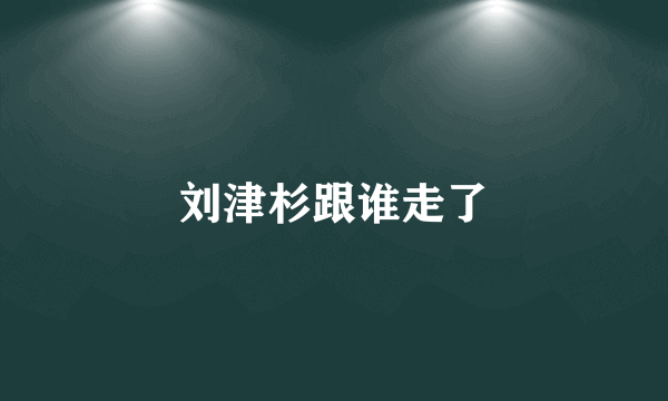 刘津杉跟谁走了