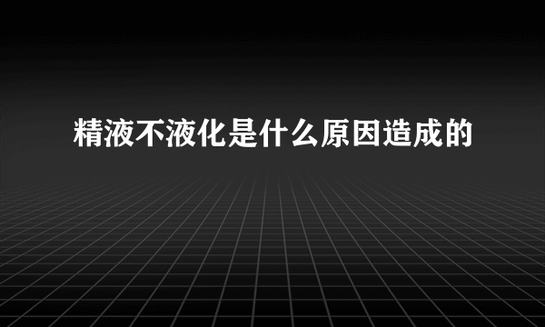 精液不液化是什么原因造成的