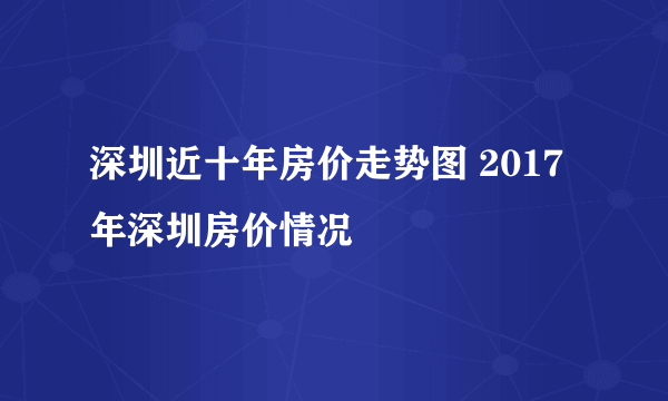 深圳近十年房价走势图 2017年深圳房价情况