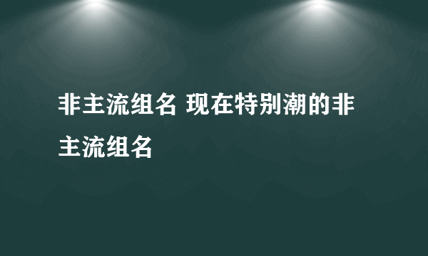非主流组名 现在特别潮的非主流组名